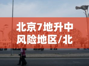 北京7地升中风险地区/北京中风险地区增加到4个