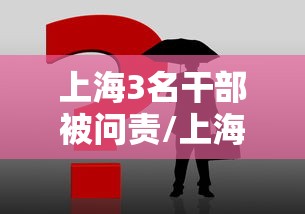 上海3名干部被问责/上海干部最新公示