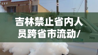 吉林禁止省内人员跨省市流动/吉林省 不允许 跨省旅游