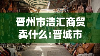 晋州市浩汇商贸卖什么:晋城市华浩商贸有限公司 晋州市浩汇商贸卖什么:晋城市华浩商贸有限公司