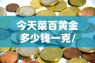 今天菜百黄金多少钱一克/菜百今天的金价多少钱一克
