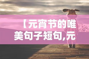 【元宵节的唯美句子短句,元宵节简短优美的句子】 【元宵节的唯美句子短句,元宵节简短优美的句子】
