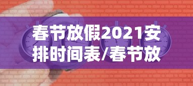 春节放假2021安排时间表/春节放假安排公布时间