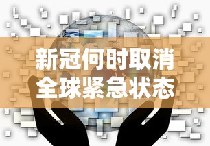 新冠何时取消全球紧急状态（新冠肺炎何时解除）