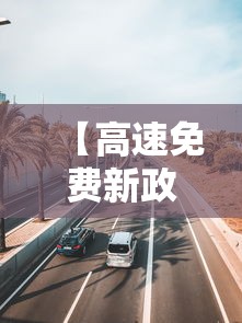 【高速免费新政策2025/高速路免费政策2020】 【高速免费新政策2025/高速路免费政策2020】