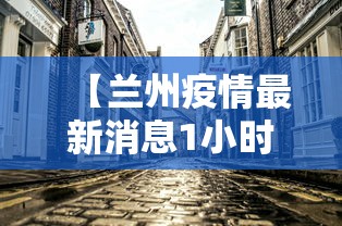 【兰州疫情最新消息1小时内/兰州疫情最新消息行动轨迹】