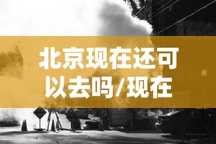 北京现在还可以去吗/现在还可以去北京旅游吗 北京现在还可以去吗/现在还可以去北京旅游吗