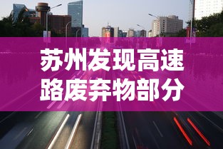 苏州发现高速路废弃物部分样本为阳性:苏州高速事故最新消息2021