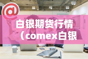 白银期货行情（comex白银期货行情）