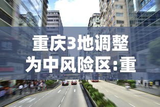 重庆3地调整为中风险区:重庆中风险区县有哪些