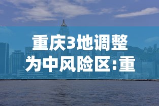 重庆3地调整为中风险区:重庆中风险区县有哪些 重庆3地调整为中风险区:重庆中风险区县有哪些