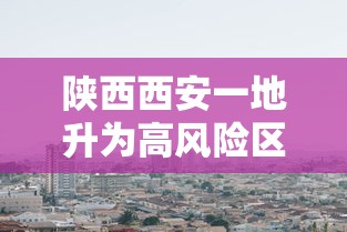 陕西西安一地升为高风险区/西安列为高风险