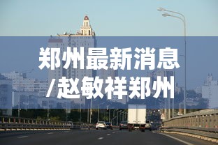 郑州最新消息/赵敏祥郑州最新消息