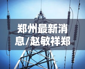 郑州最新消息/赵敏祥郑州最新消息 郑州最新消息/赵敏祥郑州最新消息