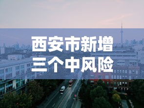 西安市新增三个中风险地区（西安市中风险还是低风险）