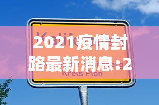 2021疫情封路最新消息:2021年疫情封闭通知 2021疫情封路最新消息:2021年疫情封闭通知