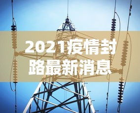 2021疫情封路最新消息:2021年疫情封闭通知