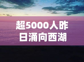 超5000人昨日涌向西湖断桥:西湖断桥桥长