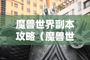 魔兽世界副本攻略（魔兽世界副本攻略 巨龙之魂）