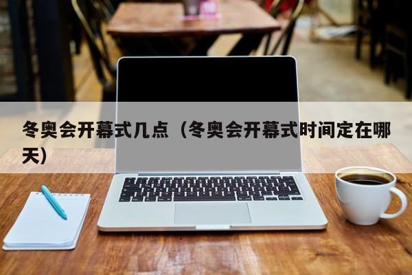 冬奥会开幕式几点(冬奥会开幕式时间定在哪天)