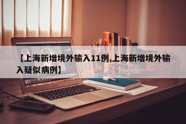 【上海新增境外输入11例,上海新增境外输入疑似病例】