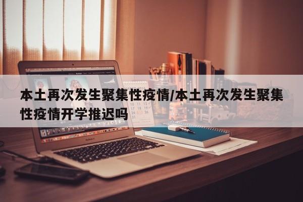 本土再次发生聚集性疫情/本土再次发生聚集性疫情开学推迟吗
