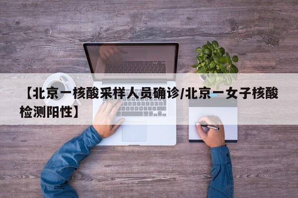【北京一核酸采样人员确诊/北京一女子核酸检测阳性】