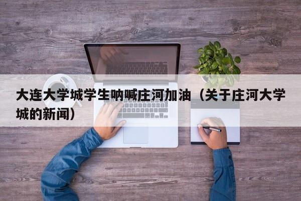 大连大学城学生呐喊庄河加油(关于庄河大学城的新闻)