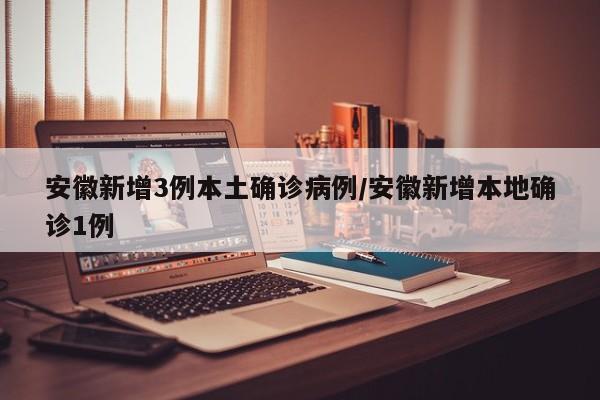安徽新增3例本土确诊病例/安徽新增本地确诊1例