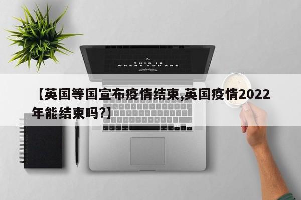 【英国等国宣布疫情结束,英国疫情2022年能结束吗?】