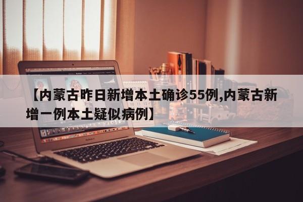 【内蒙古昨日新增本土确诊55例,内蒙古新增一例本土疑似病例】