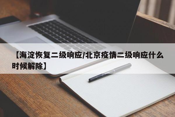 【海淀恢复二级响应/北京疫情二级响应什么时候解除】