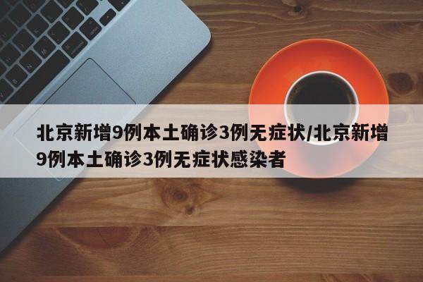 北京新增9例本土确诊3例无症状/北京新增9例本土确诊3例无症状感染者