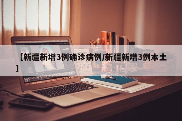 【新疆新增3例确诊病例/新疆新增3例本土】