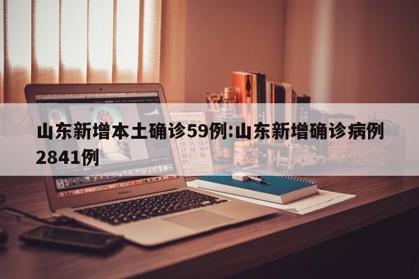 山东新增本土确诊59例:山东新增确诊病例2841例