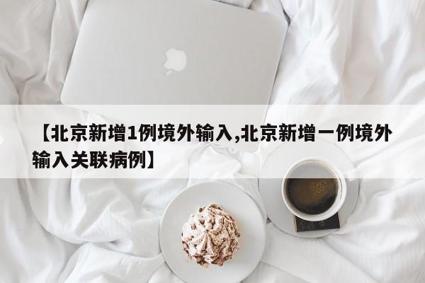 【北京新增1例境外输入,北京新增一例境外输入关联病例】