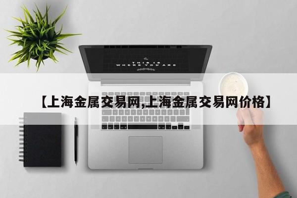 【上海金属交易网,上海金属交易网价格】