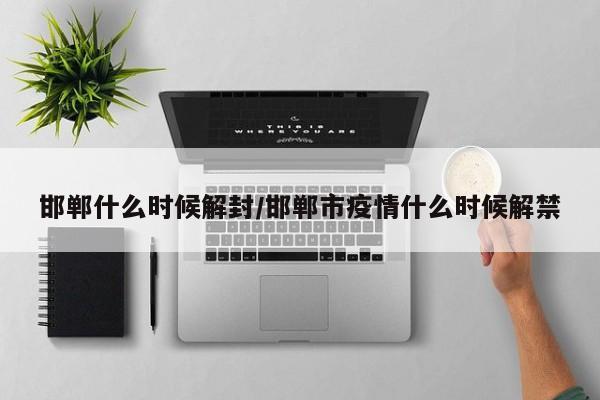 邯郸什么时候解封/邯郸市疫情什么时候解禁
