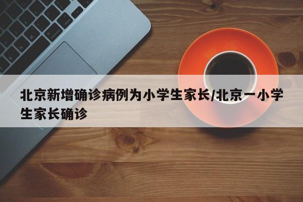 北京新增确诊病例为小学生家长/北京一小学生家长确诊