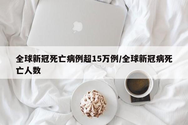 全球新冠死亡病例超15万例/全球新冠病死亡人数