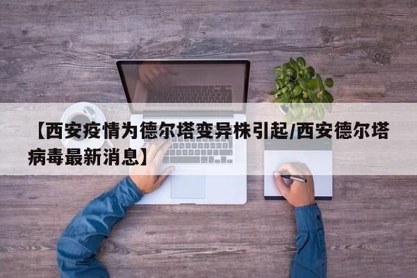 【西安疫情为德尔塔变异株引起/西安德尔塔病毒最新消息】