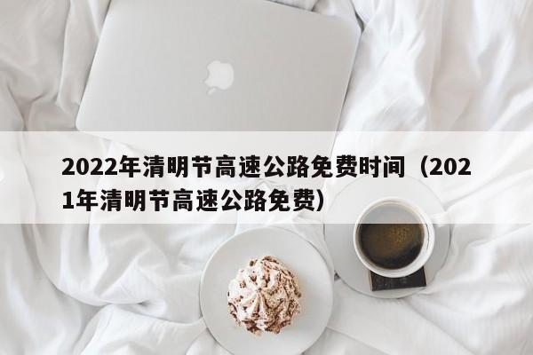2022年清明节高速公路免费时间(2021年清明节高速公路免费)