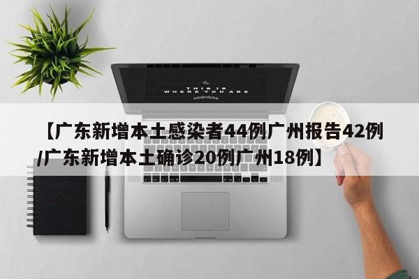 【广东新增本土感染者44例广州报告42例/广东新增本土确诊20例广州18例】