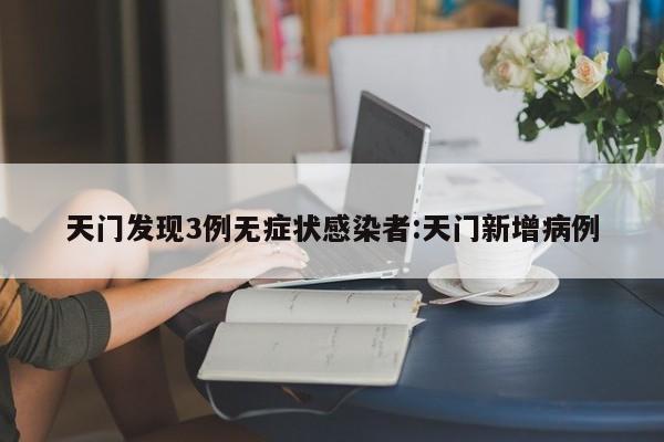 天门发现3例无症状感染者:天门新增病例