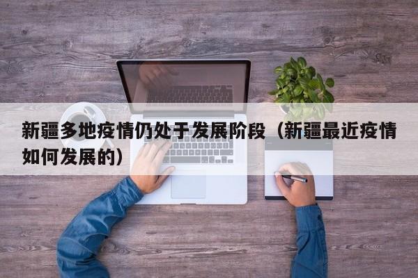 新疆多地疫情仍处于发展阶段(新疆最近疫情如何发展的)