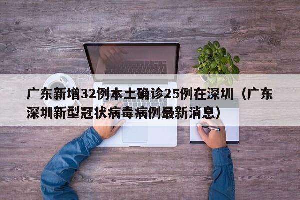 广东新增32例本土确诊25例在深圳（广东深圳新型冠状病毒病例最新消息）