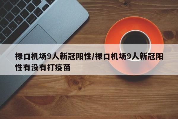 禄口机场9人新冠阳性/禄口机场9人新冠阳性有没有打疫苗