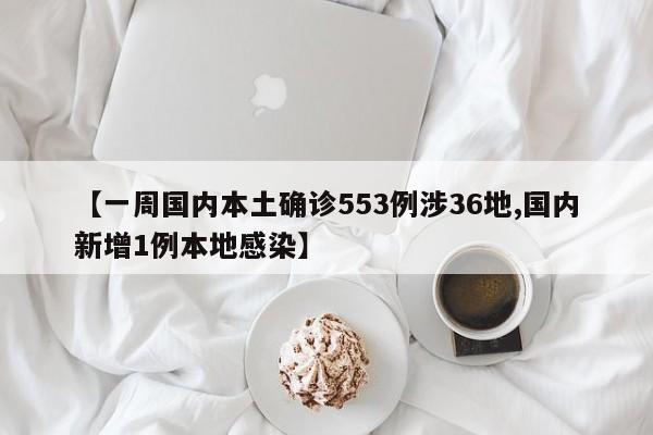 【一周国内本土确诊553例涉36地,国内新增1例本地感染】