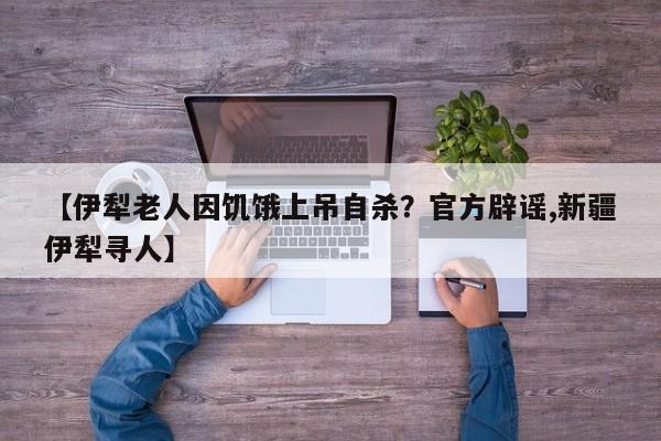 【伊犁老人因饥饿上吊自杀?官方辟谣,新疆伊犁寻人】