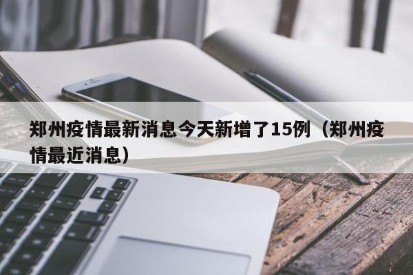 郑州疫情最新消息今天新增了15例(郑州疫情最近消息)